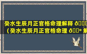 癸水生辰月正官格命理解释 🐒 （癸水生辰月正官格命理 🌺 解释是什么）